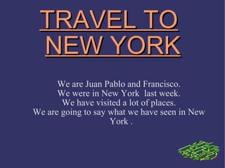 TRAVEL TO NEW YORK We are Juan Pablo and Francisco. We were in New York  last week. We have visited a lot of places. We are going to say what we have seen in New York . 