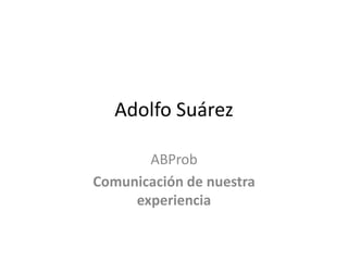Adolfo Suárez
ABProb
Comunicación de nuestra
experiencia
 