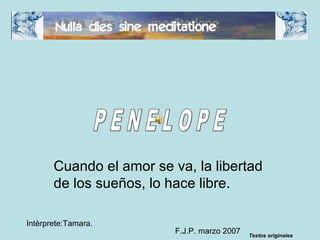 F.J.P. marzo 2007
Intèrprete:Tamara.
Cuando el amor se va, la libertad
de los sueños, lo hace libre.
Textos originales
 