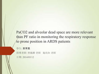 PaCO2 and alveolar dead space are more relevant
than PF ratio in monitoring the respiratory response
to prone position in ARDS patients
學生: 黃菁鳳
指導老師: 林鳳卿 老師 施玫如 老師
日期: 2014/03/12
 