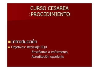 CURSO CESAREA
           :PROCEDIMIENTO




Introducción
Objetivos: Reciclaje EQU
              Enseñanza a enfermeros
              Acreditación excelente
 