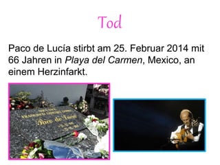 Tod
Paco de Lucía stirbt am 25. Februar 2014 mit
66 Jahren in Playa del Carmen, Mexico, an
einem Herzinfarkt.
 