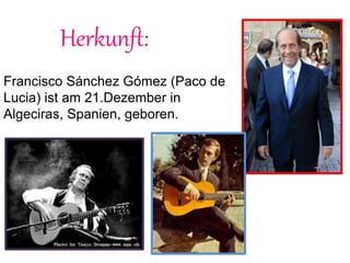Herkunft:
Francisco Sánchez Gómez (Paco de
Lucia) ist am 21.Dezember in
Algeciras, Spanien, geboren.
 