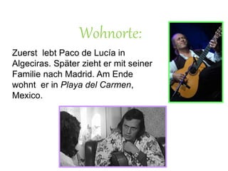 Wohnorte:
Zuerst lebt Paco de Lucía in
Algeciras. Später zieht er mit seiner
Familie nach Madrid. Am Ende
wohnt er in Playa del Carmen,
Mexico.
 