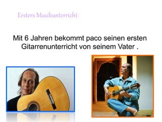 Mit 6 Jahren bekommt paco seinen ersten
Gitarrenunterricht von seinem Vater .
Ersters Musikunterricht:
 