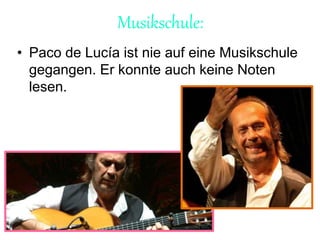 Musikschule:
• Paco de Lucía ist nie auf eine Musikschule
gegangen. Er konnte auch keine Noten
lesen.
 