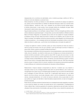 desaparecidas com a ocorrência de calamidades, como o incêndio que atingiu o edifício em 1927, ou
ainda por incúria dos zeladores ou possíveis furtos.
Nesta perspectiva, há então que destacar os vários elementos constituintes do espaço da capela-mor
que, apesar de não corresponderem ao relatado nas Memórias Paroquiais, datam de um período tardio
da Época Moderna - década de 1780, e que resultaram de uma reforma ocorrida naquele espaço,
já referida anteriormente, a qual consistiu numa renovação artística da visualidade da igreja. Nesta
intervenção foi determinante a figura de Frei José de Santo António Vilaça.
Segundo dados recolhidos no Livro de Rezam, citado por Robert C. Smith na monografia que dedicou à obra
artística realizada por aquele personagem, o monge artista, que anos antes trabalhara no Mosteiro de Santa
Maria de Pombeiro (Felgueiras), foi requisitado para as obras da nova capela-mor da igreja do Mosteiro
do Salvador de Paço de Sousa. Nesse documento é indicado que os trabalhos, para os quais Frei José
Vilaça é contratado, não englobam somente as obras de escultura, sendo alargada a sua intervenção para
a esfera da arquitectura – uma constatação advinda da interpretação da expressão contida no documento
relativo às obras de «pedra e pau», que lhe foram encomendadas para a renovação da capela-mor42.


O espaço da capela-mor, estreito e profundo, passou por várias campanhas de obras de aumento e
reforma ao longo dos tempos, facto de que é exemplo o caso da intervenção ocorrida em meados do
                                                                                                                                          273
século XVIII, durante o governo do abade Frei Manuel das Neves 43.
Hoje, este espaço constituído por dois tramos apresenta, nos seus alçados laterais, quatro vãos de dimensão
média, dois por cada lado, cujo desenho remete para uma cronologia que se encaixa precisamente no
período da reforma acontecida no último quartel do século XVIII. As ogivas dos arcos torais e os vãos
rasgados ao nível da cobertura, também desenhados em arco apontado, apesar de se associarem a uma
cronologia inserida na Idade Média são, todavia, revivalismos, pois esses elementos surgiram na mesma
altura em que ocorreu a renovação estética deste espaço iniciada em cerca de 1780. Essa intervenção
procurou causar um impacto mínimo no conjunto, resultando uma arquitectura extremamente equilibrada
e nada conflituosa com os elementos pré-existentes ali colocados na Época Medieval.


Relativamente à máquina retabular correspondente ao altar-mor, é evidente que o seu desenho e
decoração indicam já uma cronologia bastante tardia dentro do período Moderno, pois é notória uma
miscigenação entre o gosto rococó e o emergente gosto neoclássico que viria a afirmar-se definitivamente
junto à passagem do século XVIII para o século XIX. A organização desta estrutura, que em planta
assume uma forma côncava, faz-se pela colocação, sobre a zona do embasamento do retábulo, de
colunas, colocadas lateralmente, num número de duas por cada lado, entre as quais estão os nichos
que acolhem as imagens de São Bento e Santa Escolástica (respectivamente, do lado do Evangelho e
do lado da Epístola).
Essas colunas, de capitel compósito e fuste decorado com uma elegante decoração vegetalista, enquadram
a zona central do retábulo que recebe uma grande tela em que é representada a Transfiguração de
Cristo no Monte Tabor. A estrutura apresenta um coroamento, desenhado em jeito de frontão, onde foram
utilizadas formas extremamente movimentadas, pelo jogo de linhas curvas, estando-lhe associada uma

42 Vd. SMITH, Robert C. – Ob.Cit.. Vol. II, p. 379.
43 Em 1741 acontecem obras de alargamento da capela-mor. Cf. SOUSA, José João Rigaud de – Sumário do Mosteiro de Paço de Sousa. Sep. de
    Penafiel – Boletim Municipal de Cultura. Penafiel: Câmara Municipal de Penafiel, 1981.
 