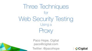 Three Techniques
for
Web Security Testing
Using a
Proxy
Paco Hope, Cigital
paco@cigital.com
Twitter: @pacohope
 