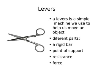 Levers  a levers is a simple  machine we use to help us move an object. diferent parts: a rigid bar point of support  resistance force 
