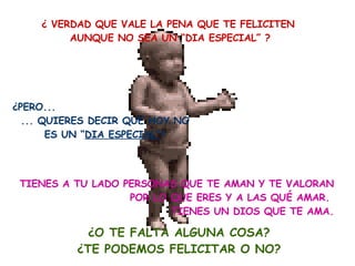 ¿ VERDAD QUE VALE LA PENA QUE TE FELICITEN  AUNQUE NO SEA UN “DIA ESPECIAL” ? ¿PERO...  ... QUIERES DECIR QUE HOY NO ES UN “ DIA ESPECIAL” ? TIENES A TU LADO PERSONAS QUE TE AMAN Y TE VALORAN POR LO QUE ERES Y A LAS QUÉ AMAR.  TIENES UN DIOS QUE TE AMA. ¿O TE FALTA ALGUNA COSA? ¿TE PODEMOS FELICITAR O NO? 