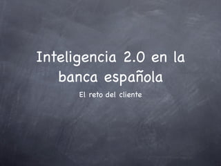 Inteligencia 2.0 en la
   banca española
      El reto del cliente
 