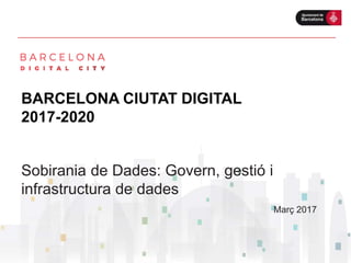 BARCELONA CIUTAT DIGITAL
2017-2020
Març 2017
Sobirania de Dades: Govern, gestió i
infrastructura de dades
 