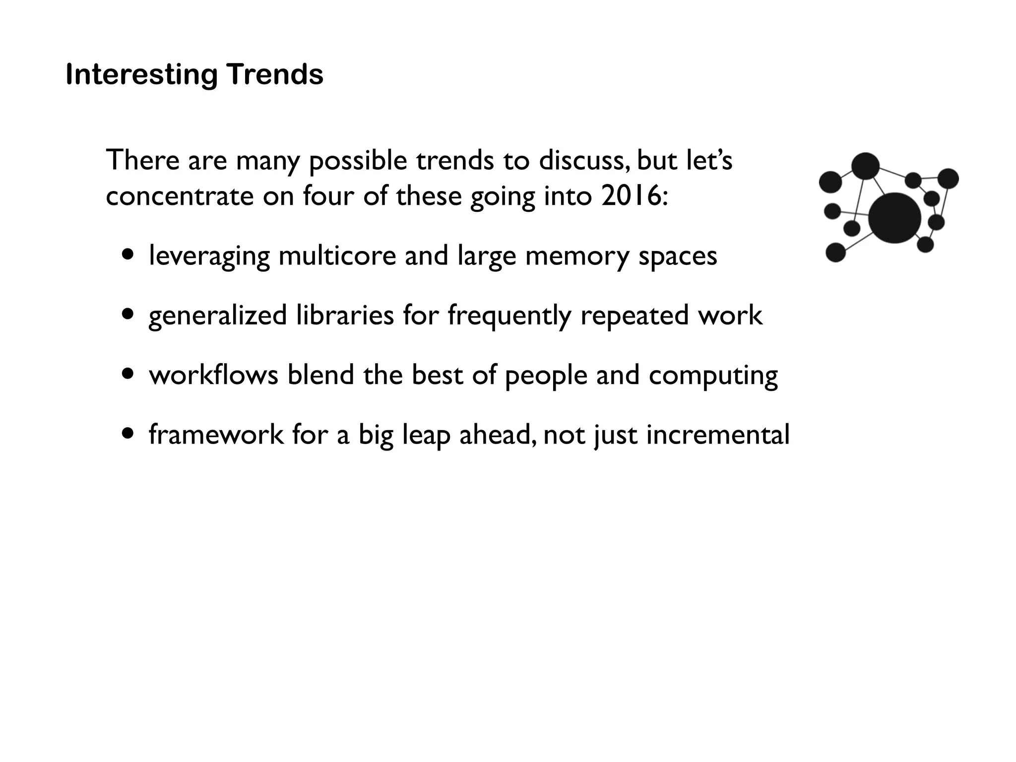 Interesting Trends
There are many possible trends to discuss, but let’s  
concentrate on four of these going into 2016:
• leveraging multicore and large memory spaces
• generalized libraries for frequently repeated work
• workﬂows blend the best of people and computing
• framework for a big leap ahead, not just incremental
 