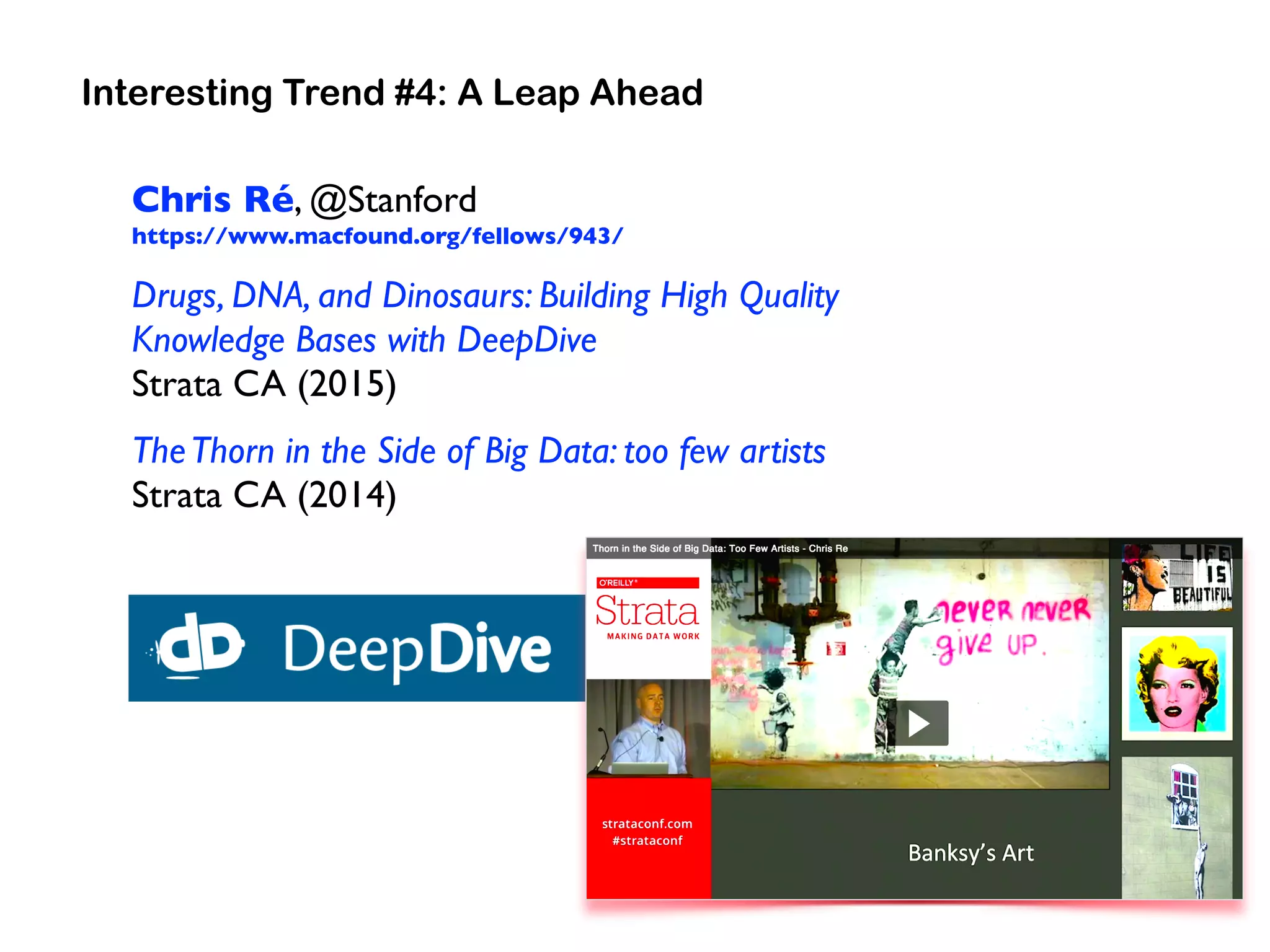 Chris Ré, @Stanford 
https://www.macfound.org/fellows/943/
Drugs, DNA, and Dinosaurs: Building High Quality
Knowledge Bases with DeepDive 
Strata CA (2015)
TheThorn in the Side of Big Data: too few artists 
Strata CA (2014)
Interesting Trend #4: A Leap Ahead
 