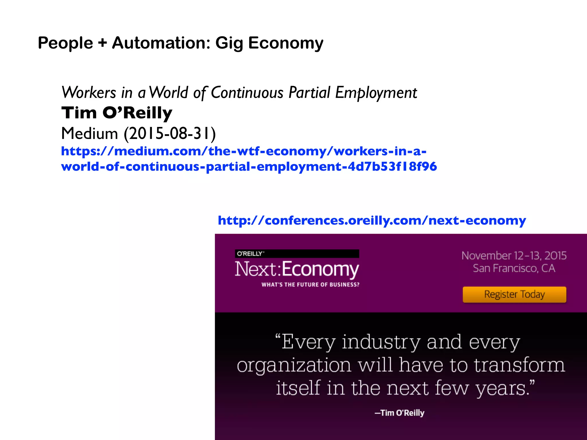 People + Automation: Gig Economy
Workers in aWorld of Continuous Partial Employment
Tim O’Reilly
Medium (2015-08-31) 
https://medium.com/the-wtf-economy/workers-in-a-
world-of-continuous-partial-employment-4d7b53f18f96
http://conferences.oreilly.com/next-economy
 