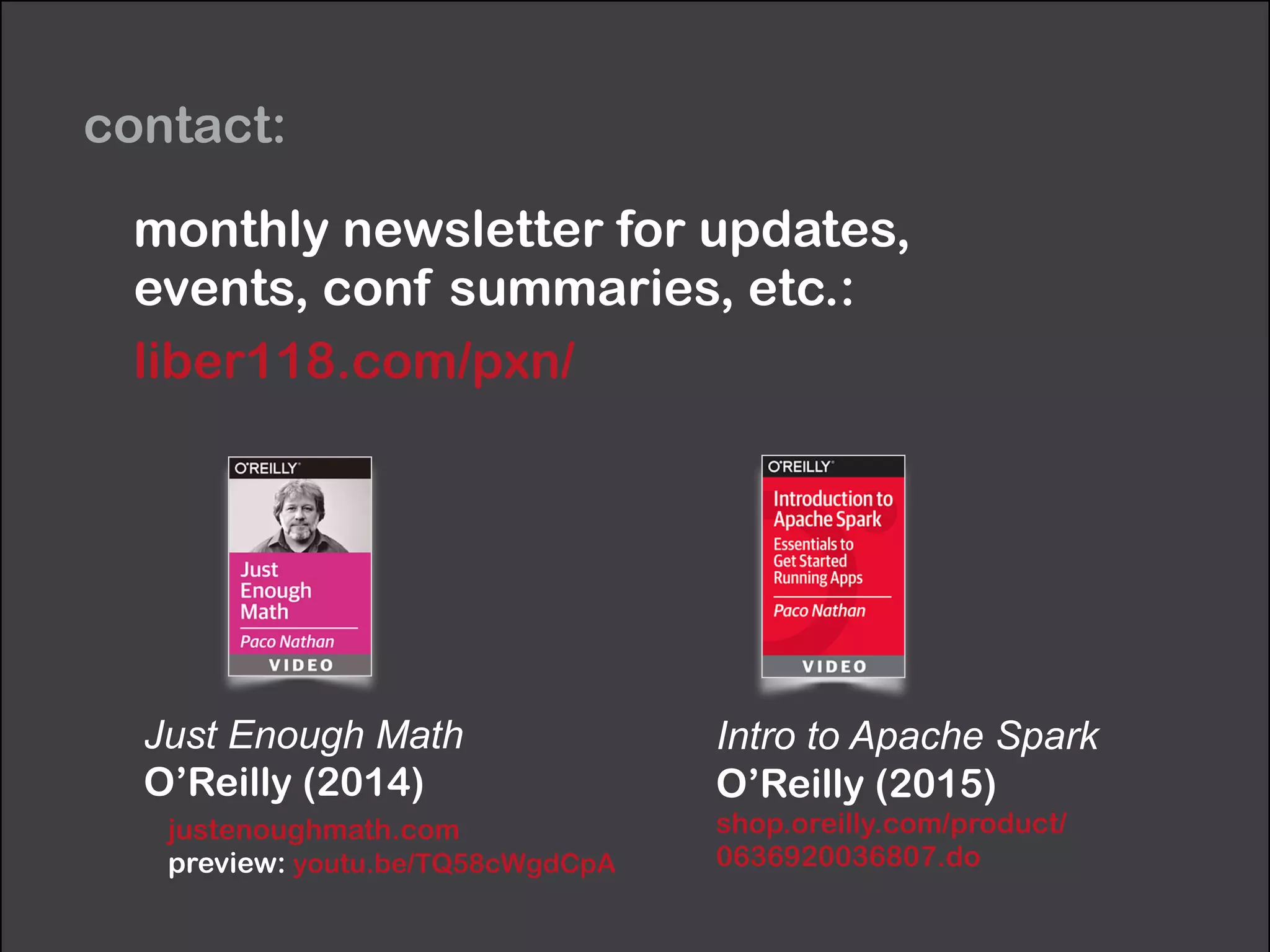 contact:
Just Enough Math
O’Reilly (2014)
justenoughmath.com 
preview: youtu.be/TQ58cWgdCpA
monthly newsletter for updates,  
events, conf summaries, etc.:
liber118.com/pxn/
Intro to Apache Spark 
O’Reilly (2015) 
shop.oreilly.com/product/
0636920036807.do
 