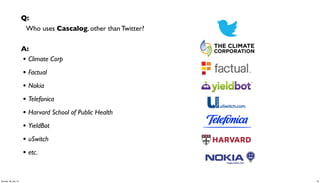 Q:
Who uses Cascalog, other than Twitter?
A:
• Climate Corp
• Factual
• Nokia
• Telefonica
• Harvard School of Public Heal...