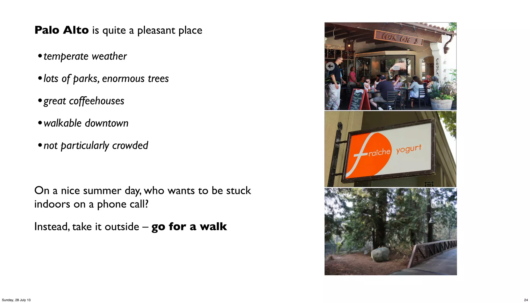 Palo Alto is quite a pleasant place
•temperate weather
•lots of parks, enormous trees
•great coffeehouses
•walkable downtown
•not particularly crowded
On a nice summer day, who wants to be stuck
indoors on a phone call?
Instead, take it outside – go for a walk
24Sunday, 28 July 13
 