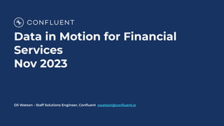 Data in Motion for Financial
Services
Nov 2023
Oli Watson - Staff Solutions Engineer, Conﬂuent owatson@conﬂuent.io
 