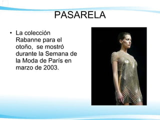 PASARELA La colección Rabanne para el otoño,  se mostró durante la Semana de la Moda de París en marzo de 2003.  
