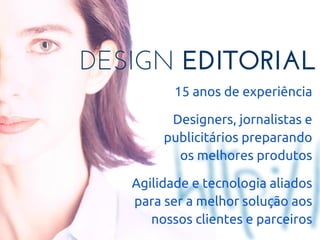 DESIGN EDITORIAL
15 anos de experiência
Designers, jornalistas e
publicitários preparando
os melhores produtos
Agilidade e tecnologia aliados
para ser a melhor solução aos
nossos clientes e parceiros
 