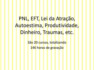 PNL, EFT, Lei da Atração,
Autoestima, Produtividade,
Dinheiro, Traumas, etc.
São 20 cursos, totalizando
146 horas de gravação
 