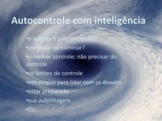 Autocontrole com inteligência
•o que você quer controlar?
•controlar ou eliminar?
•o melhor controle: não precisar do
controle
•os limites de controle
•estratégias para lidar com os desvios
•estar preparado
•sua autoimagem
•Etc.
 