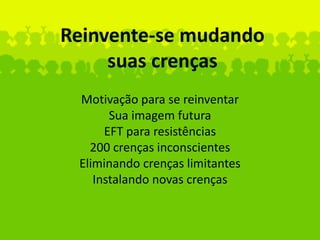 Reinvente-se mudando
suas crenças
Motivação para se reinventar
Sua imagem futura
EFT para resistências
200 crenças inconscientes
Eliminando crenças limitantes
Instalando novas crenças
 