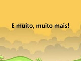 E muito, muito mais!
 