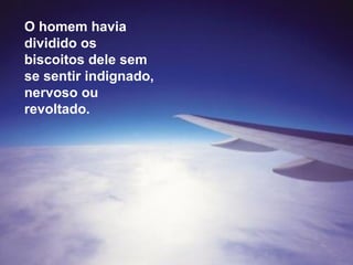 O homem havia dividido os biscoitos dele sem se sentir indignado, nervoso ou revoltado. 
