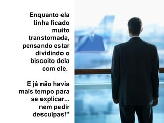 Enquanto ela tinha ficado muito transtornada, pensando estar dividindo o biscoito dela com ele.  E já não havia mais tempo para se explicar... nem pedir desculpas!” 
