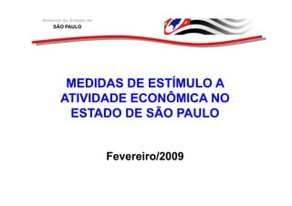 Governo do Estado de
    SÃO PAULO




        MEDIDAS DE ESTÍMULO A
       ATIVIDADE ECONÔMICA NO
        ESTADO DE SÃO PAULO


                       Fevereiro/2009
 