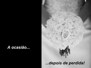 A ocasião...

...depois de perdida!

 