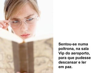 Sentou-se numa
poltrona, na sala
Vip do aeroporto,
para que pudesse
descansar e ler
em paz.

 