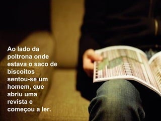 Ao lado da
poltrona onde
estava o saco de
biscoitos
sentou-se um
homem, que
abriu uma
revista e
começou a ler.

 