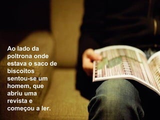 Ao lado da poltrona onde estava o saco de biscoitos sentou-se um homem, que abriu uma revista e começou a ler. 