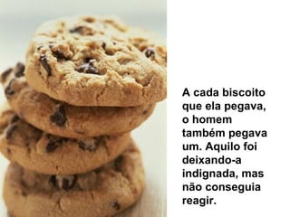 A cada biscoito que ela pegava, o homem também pegava um. Aquilo foi deixando-a indignada, mas não conseguia reagir.  