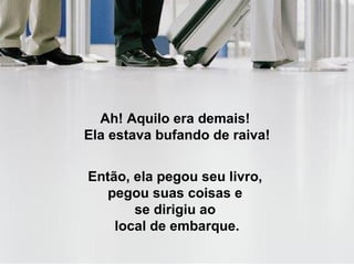 Ah! Aquilo era demais!  Ela estava bufando de raiva! Então, ela pegou seu livro,  pegou suas coisas e  se dirigiu ao  local de embarque. 