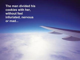 The man divided his cookies with her, without feel infuriated, nervous or mad... 