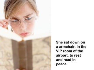 She sat down on a armchair, in the VIP room of the airport, to rest and read in peace.  