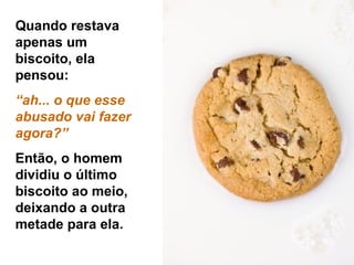Quando restava apenas um biscoito, ela pensou:  “ ah... o que esse abusado vai fazer agora?” Então, o homem dividiu o último biscoito ao meio, deixando a outra metade para ela. 