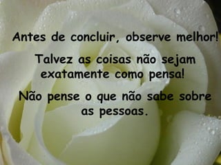 Antes de concluir, observe melhor!  Talvez as coisas não sejam exatamente como pensa!  Não pense o que não sabe sobre as pessoas. 