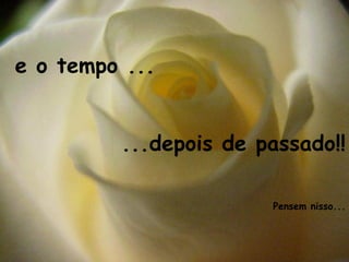 e o tempo ... ...depois de passado!! Pensem nisso... 