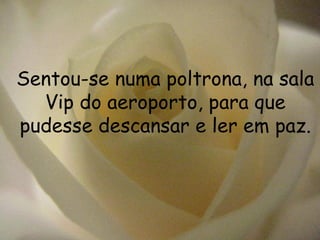 Sentou-se numa poltrona, na sala Vip do aeroporto, para que pudesse descansar e ler em paz. 