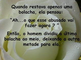 Quando restava apenas uma bolacha, ela pensou:  “ Ah...o que esse abusado vai fazer agora ? ” Então, o homem dividiu a última bolacha ao meio, deixando a outra metade para ela. 