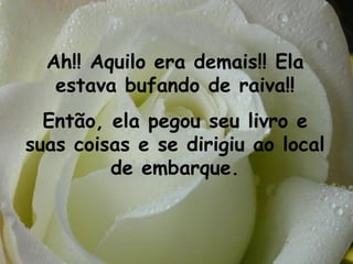 Ah!! Aquilo era demais!! Ela estava bufando de raiva!! Então, ela pegou seu livro e suas coisas e se dirigiu ao local de embarque. 