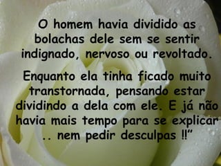 O homem havia dividido as
   bolachas dele sem se sentir
indignado, nervoso ou revoltado.
 Enquanto ela tinha ficado muito
  transtornada, pensando estar
dividindo a dela com ele. E já não
havia mais tempo para se explicar
     .. nem pedir desculpas !!”
 