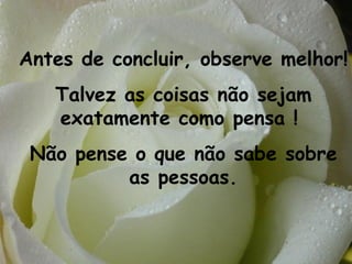 Antes de concluir, observe melhor!
   Talvez as coisas não sejam
   exatamente como pensa !
 Não pense o que não sabe sobre
          as pessoas.
 