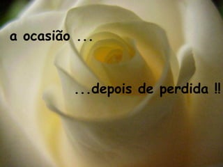 a ocasião ...


         ...depois de perdida !!
 