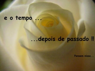e o tempo ...


         ...depois de passado !!

                        Pensem nisso...
 